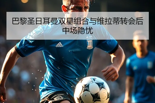 巴黎圣日耳曼双星组合与维拉蒂转会后中场隐忧